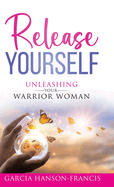 Release Yourself Unleashing Your Warrior Woman