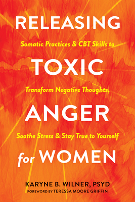 Releasing Toxic Anger for Women: Somatic Practices and CBT Skills to Transform Negative Thoughts, Soothe Stress, and Stay True to Yourself - Wilner, Karyne B, PsyD, and Moore Griffin, Teressa (Foreword by)