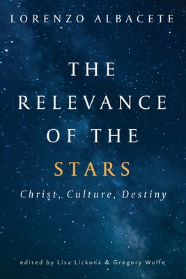 Relevance of the Stars: Christ, Culture, Destiny - Albacete, Lorenzo, and Lickona, Lisa (Editor), and Wolfe, Gregory (Editor)