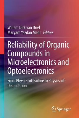 Reliability of Organic Compounds in Microelectronics and Optoelectronics: From Physics-of-Failure to Physics-of-Degradation - van Driel, Willem Dirk (Editor), and Yazdan Mehr, Maryam (Editor)