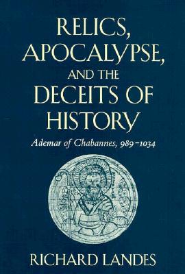 Relics, Apocalypse, and the Deceits of History: Ademar of Chabannes, 989-1034 - Landes, Richard