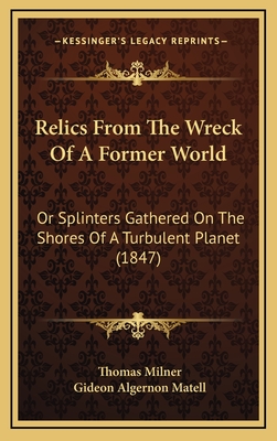 Relics from the Wreck of a Former World: Or Splinters Gathered on the Shores of a Turbulent Planet (1847) - Milner, Thomas, and Matell, Gideon Algernon