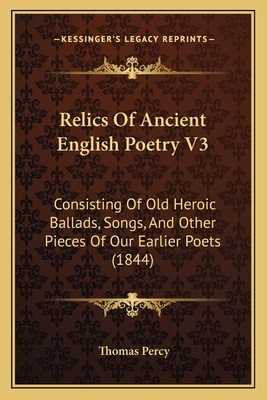 Relics of Ancient English Poetry V3: Consisting of Old Heroic Ballads, Songs, and Other Pieces of Our Earlier Poets (1844) - Percy, Thomas, Bp.