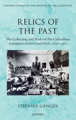 Relics of the Past: The Collecting and Study of Pre-Columbian Antiquities in Peru and Chile, 1837-1911 - Gnger, Stefanie