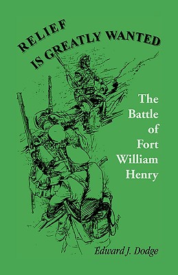 Relief is Greatly Wanted: The Battle of Fort William Henry - Dodge, Edward J