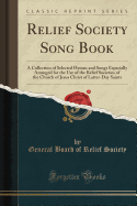 Relief Society Song Book: A Collection of Selected Hymns and Songs Especially Arranged for the Use of the Relief Societies of the Church of Jesus Christ of Latter-Day Saints (Classic Reprint)