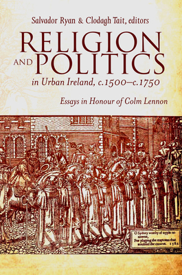 Religion and Politics in Urban Ireland, c.1500-c.1750: Essays in Honour of Colm Lennon - Ryan, Salvador (Editor), and Tait, Clodagh (Editor)