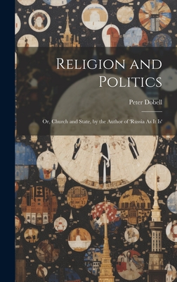 Religion and Politics: Or, Church and State, by the Author of 'russia As It Is' - Dobell, Peter