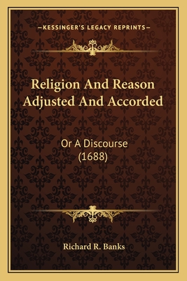 Religion and Reason Adjusted and Accorded: Or a Discourse (1688) - Banks, Richard R