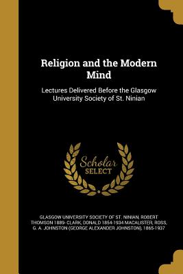 Religion and the Modern Mind - Glasgow University Society of St Ninian (Creator), and Clark, Robert Thomson 1889-, and Macalister, Donald 1854-1934