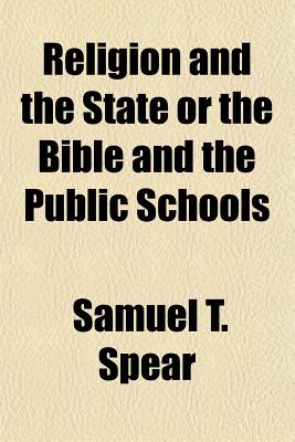 Religion and the State or the Bible and the Public Schools - Spear, Samuel T