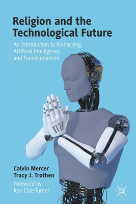 Religion and the Technological Future: An Introduction to Biohacking, Artificial Intelligence, and Transhumanism - Mercer, Calvin, and Trothen, Tracy J