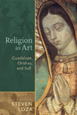 Religion as Art: Guadalupe, Orishas, and Sufi - Loza, Steven (Editor)