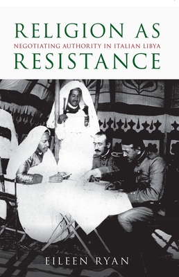 Religion as Resistance: Negotiating Authority in Italian Libya - Ryan, Eileen