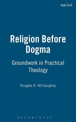 Religion Before Dogma: Groundwork in Practical Theology - McGaughey, Douglas R