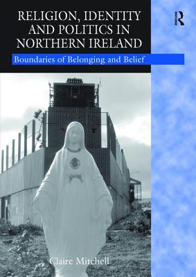 Religion, Identity and Politics in Northern Ireland: Boundaries of Belonging and Belief - Mitchell, Claire