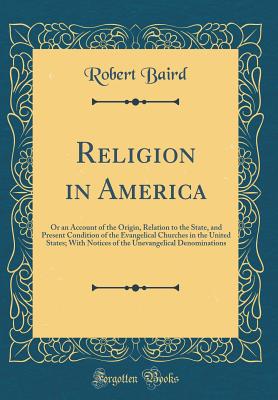 Religion in America: Or an Account of the Origin, Relation to the State, and Present Condition of the Evangelical Churches in the United States; With Notices of the Unevangelical Denominations (Classic Reprint) - Baird, Robert
