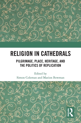 Religion in Cathedrals: Pilgrimage, Place, Heritage, and the Politics of Replication - Coleman, Simon (Editor), and Bowman, Marion (Editor)