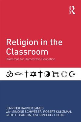 Religion in the Classroom: Dilemmas for Democratic Education - James, Jennifer Hauver, and Schweber, Simone, and Kunzman, Robert