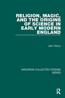 Religion, Magic, and the Origins of Science in Early Modern England - Henry, John