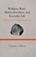 Religion, Race, Multiculturalism, and Everyday Life: A Philosophical, Conceptual Examination