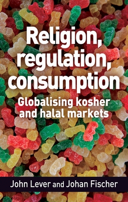 Religion, Regulation, Consumption: Globalising Kosher and Halal Markets - Lever, John, and Fischer, Johan