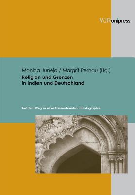 Religion Und Grenzen in Indien Und Deutschland: Auf Dem Weg Zu Einer Transnationalen Historiographie - Juneja, Monica, and Pernau, Margrit