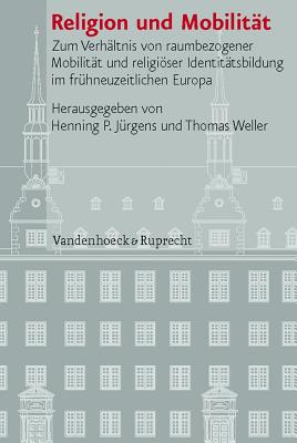 Religion Und Mobilitat: Zum Verhaltnis Von Raumbezogener Mobilitat Und Religioser Identitatsbildung Im Fruhneuzeitlichen Europa - Jurgens, Henning P (Editor), and Weller, Thomas (Editor)