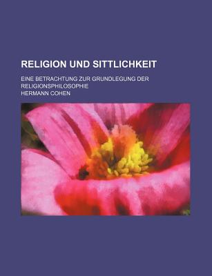 Religion Und Sittlichkeit: Eine Betrachtung Zur Grundlegung Der Religionsphilosophie - Cohen, Hermann