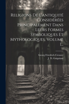 Religions De L'antiquit Considres Principalement Dans Leurs Formes Symboliques Et Mythologiques, Volume 1... - Creuzer, Georg Friedrich, and J D Guigniaut (Creator)