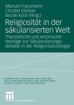 Religiositat in Der Sakularisierten Welt: Theoretische Und Empirische Beitrage Zur Sakularisierungsdebatte in Der Religionssoziologie - Franzmann, Manuel (Editor), and G?rtner, Christel (Editor), and Kck, Nicole (Editor)