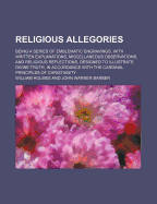 Religious Allegories: Being a Series of Emblematic Engravings, with Written Explanations, Miscellaneous Observations, and Religious Reflections, Designed to Illustrate Divine Truth, in Accordance with the Cardinal Principles of Christianity