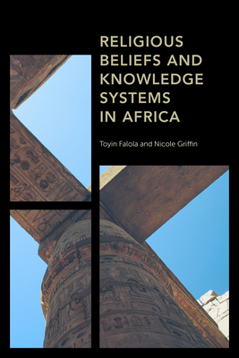 Religious Beliefs and Knowledge Systems in Africa - Falola, Toyin, and Griffin, Nicole