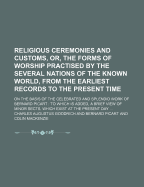 Religious Ceremonies and Customs, Or, the Forms of Worship Practised by the Several Nations of the Known World, from the Earliest Records to the Present Time: on the Basis of the Celebrated and Splendid Work of Bernard Picart: to Which Is Added, a Brief