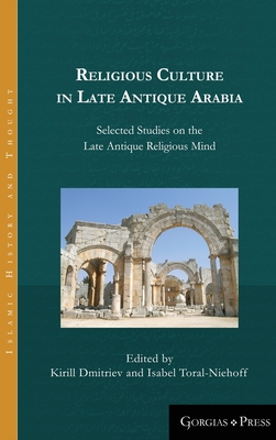 Religious Culture in Late Antique Arabia: Selected Studies on the Late Antique Religious Mind - Dmitriev, Kirill (Editor), and Toral-Niehoff, Isabel (Editor)