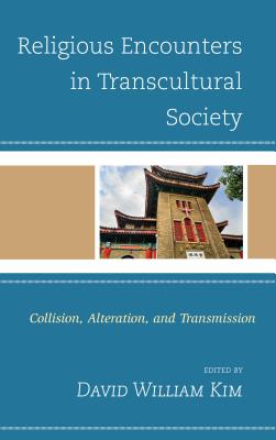 Religious Encounters in Transcultural Society: Collision, Alteration, and Transmission - Kim, David William (Editor), and Ahn, Daniel S H (Contributions by), and Cawley, Kevin N (Contributions by)