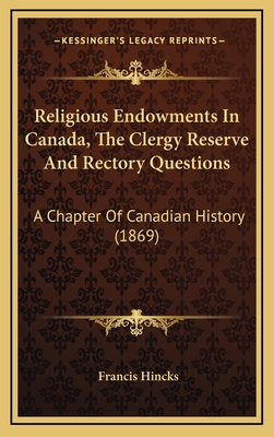 Religious Endowments in Canada, the Clergy Reserve and Rectory Questions: A Chapter of Canadian History (1869) - Hincks, Francis, Sir