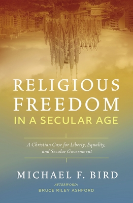 Religious Freedom in a Secular Age: A Christian Case for Liberty, Equality, and Secular Government - Bird, Michael F