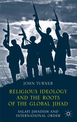 Religious Ideology and the Roots of the Global Jihad: Salafi Jihadism and International Order - Turner, J.