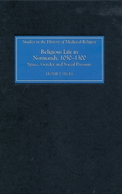 Religious Life in Normandy, 1050-1300: Space, Gender and Social Pressure - Hicks, Leonie, Dr.