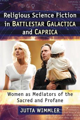 Religious Science Fiction in Battlestar Galactica and Caprica: Women as Mediators of the Sacred and Profane - Wimmler, Jutta