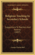 Religious Teaching in Secondary Schools: Suggestions to Teachers and Parents for Lessons On the Old and New Testaments, Early Church History, Christian Evidences, Etc