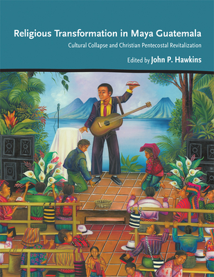 Religious Transformation in Maya Guatemala: Cultural Collapse and Christian Pentecostal Revitalization - Hawkins, John P (Editor)