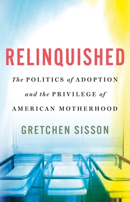 Relinquished: The Politics of Adoption and the Privilege of American Motherhood - Sisson, Gretchen