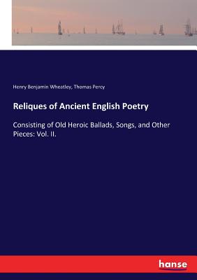 Reliques of Ancient English Poetry: Consisting of Old Heroic Ballads, Songs, and Other Pieces: Vol. II. - Wheatley, Henry Benjamin, and Percy, Thomas