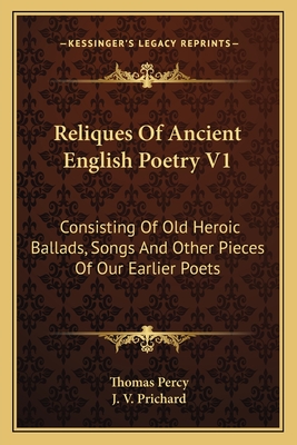 Reliques of Ancient English Poetry V1: Consisting of Old Heroic Ballads, Songs and Other Pieces of Our Earlier Poets - Percy, Thomas, Bp., and Prichard, J V (Editor)