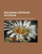 Reliquiae Antiquae Scoticae; Illustrative of Civil and Ecclesiastical Affairs