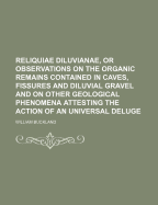 Reliquiae Diluvianae, or Observations on the Organic Remains Contained in Caves, Fissures and Diluvial Gravel and on Other Geological Phenomena Attesting the Action of an Universal Deluge
