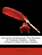 Reliquiae Hearnianae: The Remains of Thomas Hearne ... Being Extracts from His Ms. Diaries