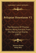 Reliquiae Hearnianae V2: The Remains of Thomas Hearne, Being Extracts from His Manuscript Diaries (1857)
